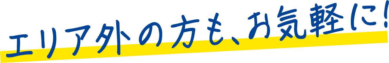 エリア外の方も、お気軽に！
